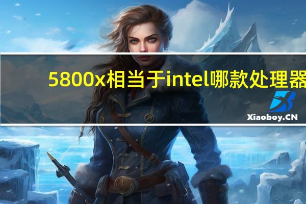 5800x相当于intel哪款处理器
