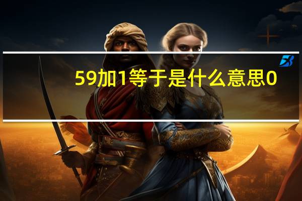 59加1等于是什么意思0（59加1等于是什么意思）
