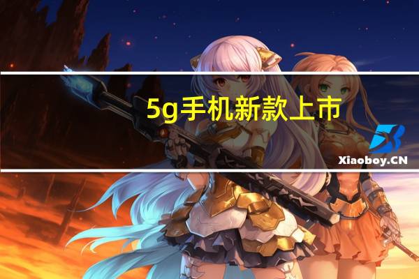 5g手机新款上市（5G手机将上市）