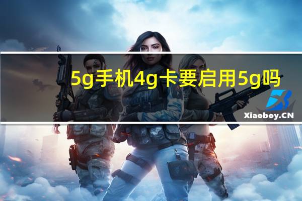 5g手机4g卡要启用5g吗（4G卡放在5G手机可以用吗）