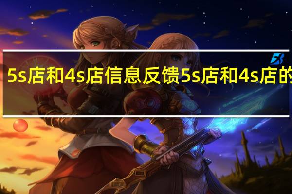 5s店和4s店信息反馈 5s店和4s店的区别