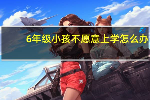 6年级小孩不愿意上学怎么办