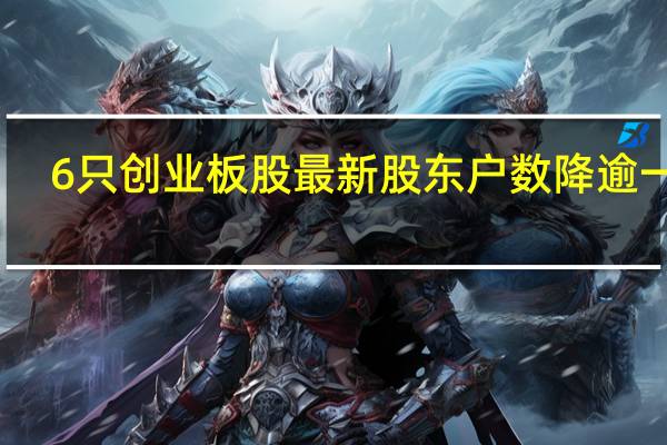 6只创业板股最新股东户数降逾一成
