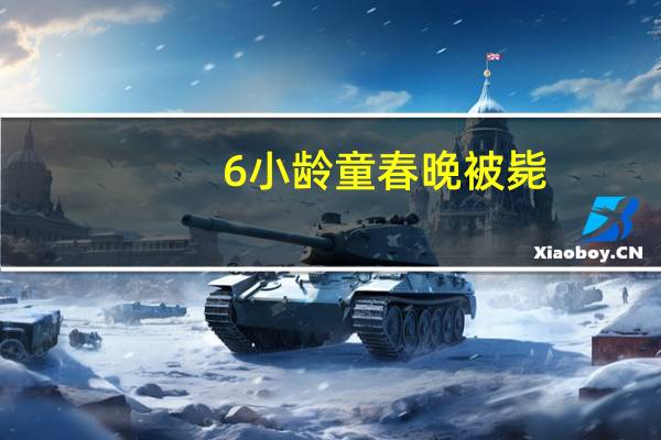 6小龄童春晚被毙（6小龄童）