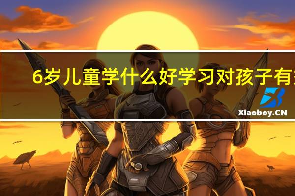 6岁儿童学什么好 学习对孩子有益