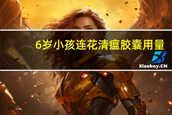 6岁小孩连花清瘟胶囊用量（6岁小蛇后）