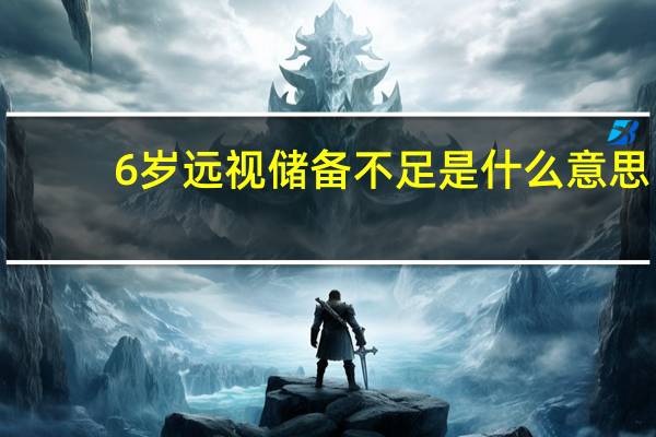 6岁远视储备不足是什么意思（远视储备不足是什么意思）
