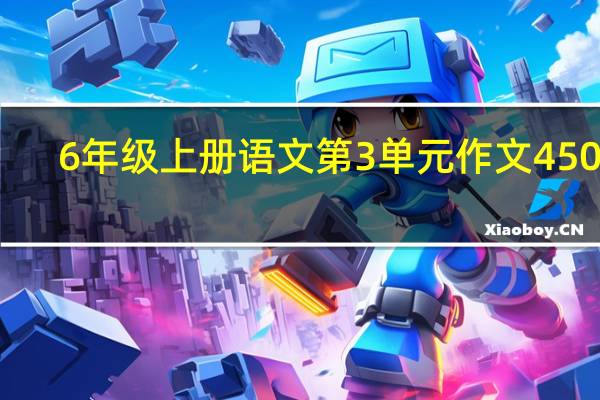6年级上册语文第3单元作文450字（6年级上册语文第3单元作文）