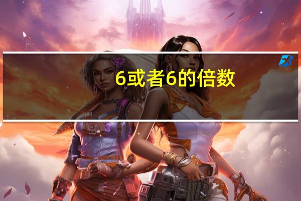 6或者6的倍数（6的倍数有哪些我）