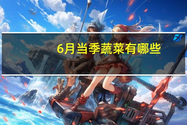 6月当季蔬菜有哪些（当季蔬菜有哪些）