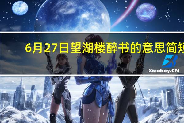 6月27日望湖楼醉书的意思简短（6月27日望湖楼醉书的意思）
