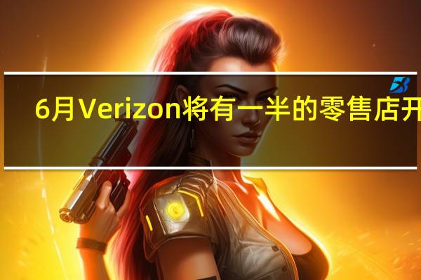 6月Verizon将有一半的零售店开业