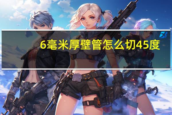 6毫米厚壁管怎么切45度