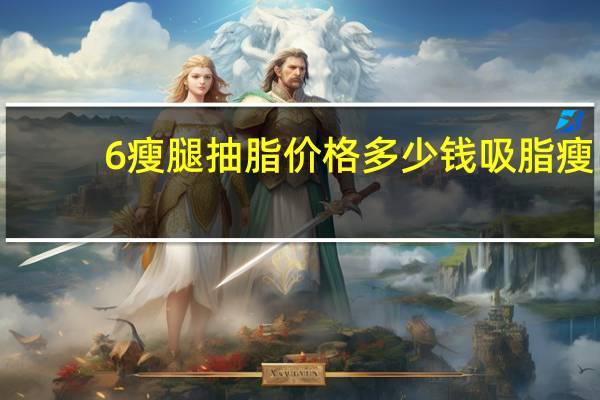 6瘦腿抽脂价格多少钱 吸脂瘦腿的价格一般是多少钱呢