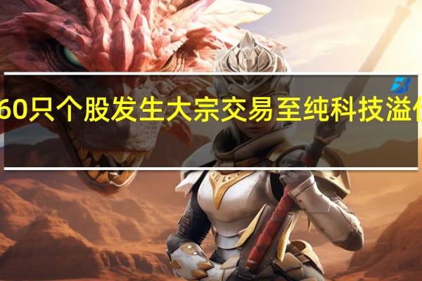 60只个股发生大宗交易至纯科技溢价率11.06%居首