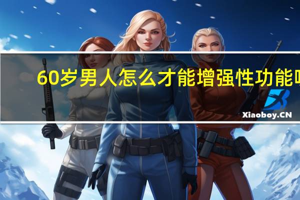 60岁男人怎么才能增强性功能呢?（60岁如何提高性能力）