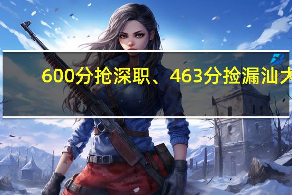 600分抢深职、463分捡漏汕大