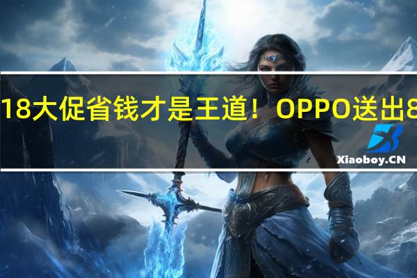618大促省钱才是王道！OPPO送出8亿福利，Find N到手7399起