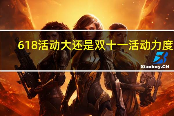 618活动大还是双十一活动力度大（618活动）
