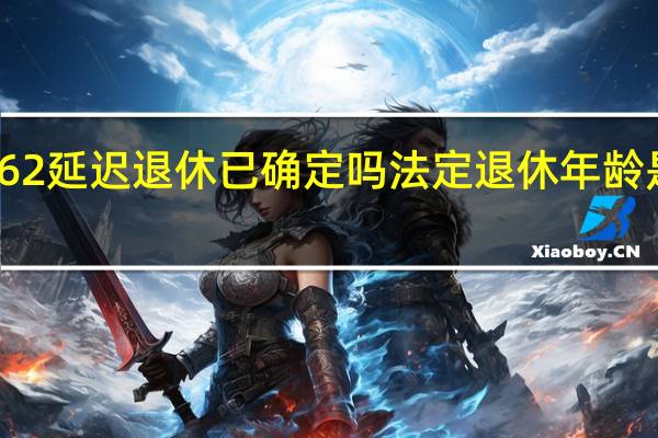 62延迟退休已确定吗 法定退休年龄是几岁