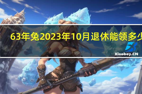 63年兔2023年10月退休能领多少钱