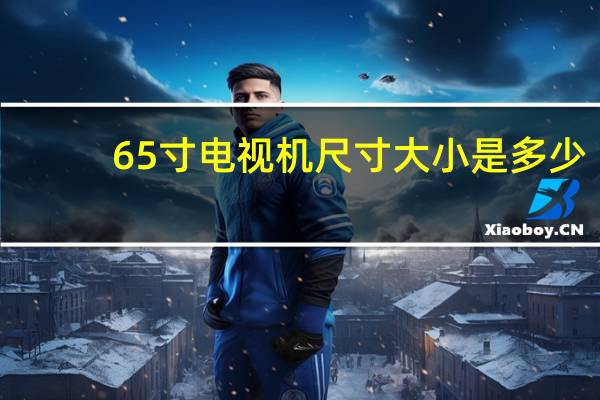65寸电视机尺寸大小是多少（65寸电视机尺寸规格表）