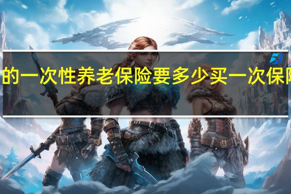 65岁女的一次性养老保险要多少 买一次保险大概多少钱
