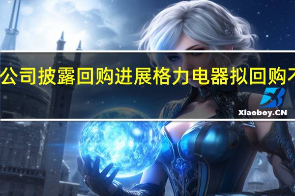 68家公司披露回购进展格力电器拟回购不超30亿元