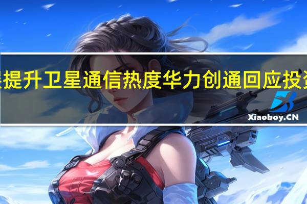 6G发展提升卫星通信热度 华力创通回应投资者密集提问