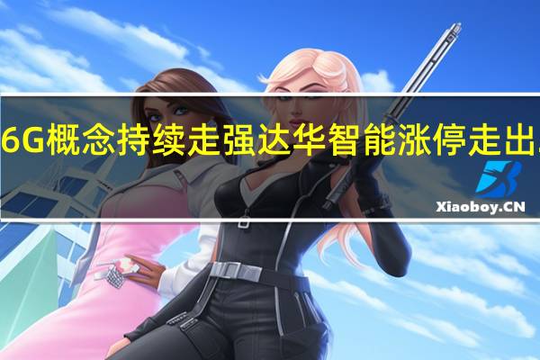 6G概念持续走强 达华智能涨停走出2连板