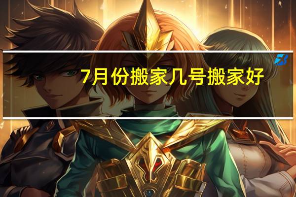 7月份搬家几号搬家好