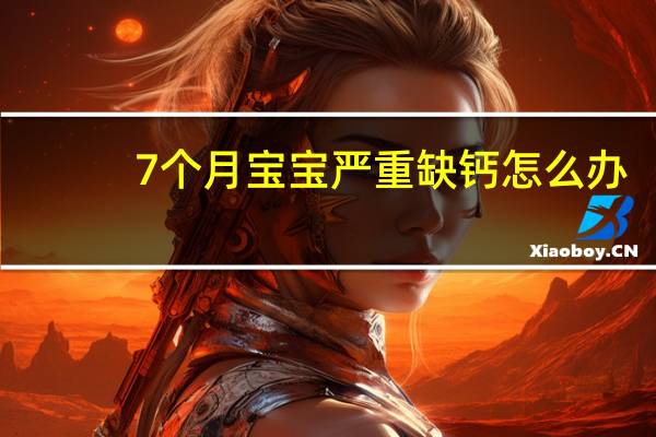 7个月宝宝严重缺钙怎么办(严重缺钙怎么办)