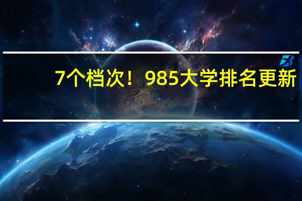 7个档次！985大学排名更新，附各校王牌专业