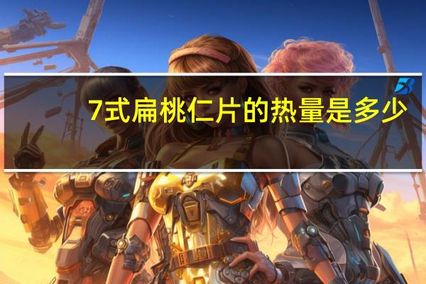 7式 扁桃仁片的热量是多少