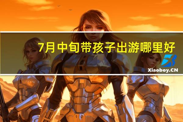 7月中旬带孩子出游哪里好
