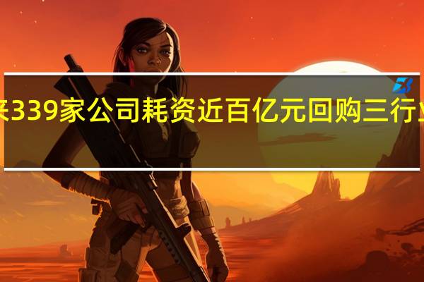 7月份以来339家公司耗资近百亿元回购 三行业回购金额居前