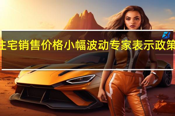 7月份商品住宅销售价格小幅波动 专家表示政策还需“应出尽出”