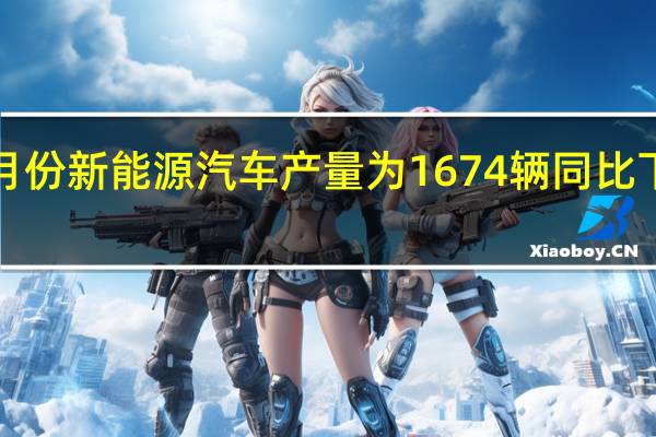 7月份新能源汽车产量为1674辆同比下降59%