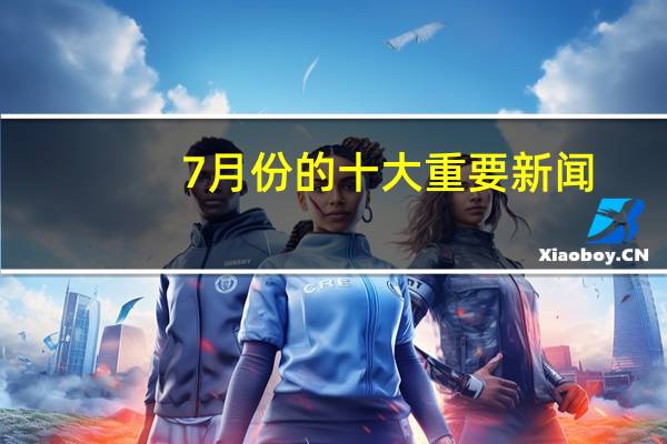 7月份的十大重要新闻
