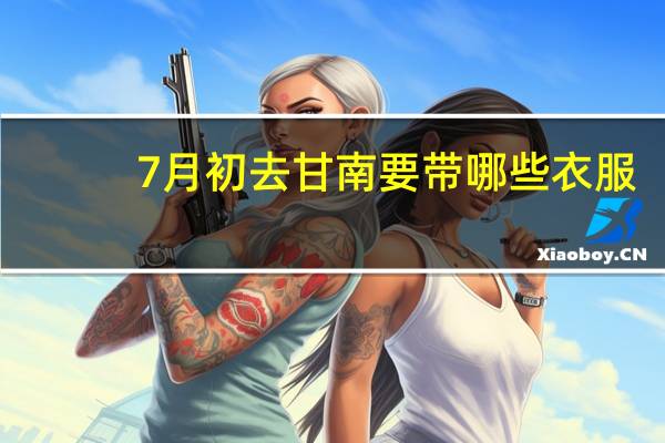 7月初去甘南要带哪些衣服