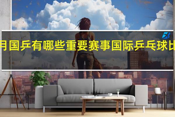 7月国乒有哪些重要赛事 国际乒乓球比赛赛程