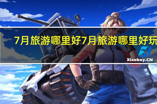 7月旅游哪里好7月旅游哪里好玩儿