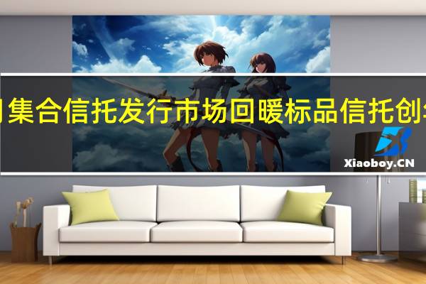 7月集合信托发行市场回暖标品信托创年内新高