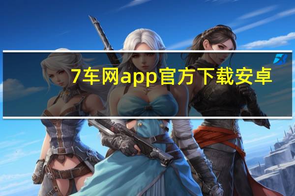 7车网app官方下载安卓（7车网）