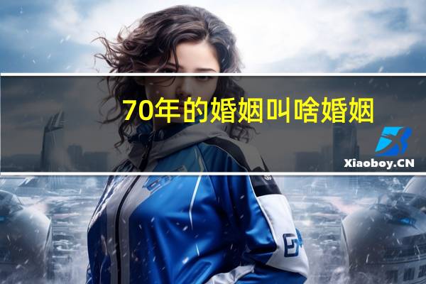 70年的婚姻叫啥婚姻
