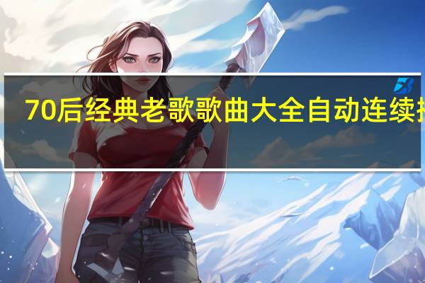 70后经典老歌歌曲大全自动连续播放（70后经典老歌歌曲）