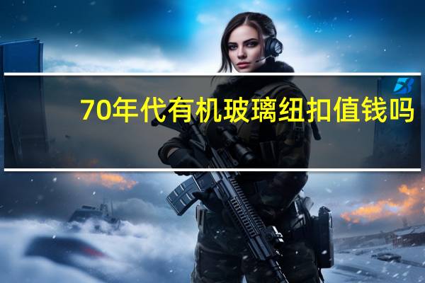 70年代有机玻璃纽扣值钱吗（70年代有机玻璃纽扣）