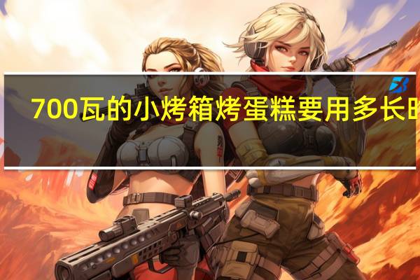 700瓦的小烤箱烤蛋糕要用多长时间