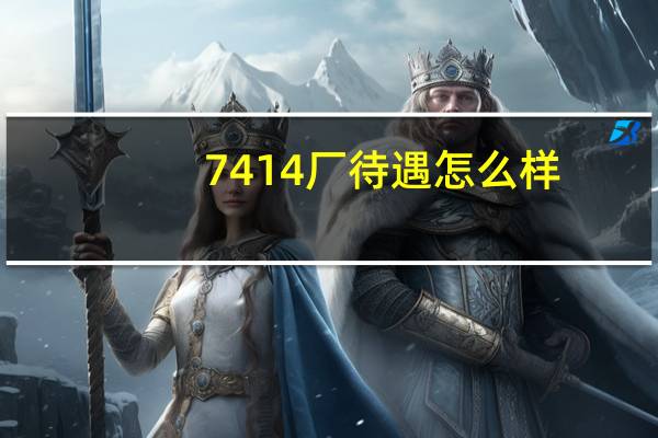 7414厂待遇怎么样