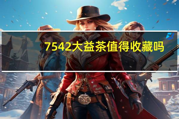7542大益茶值得收藏吗